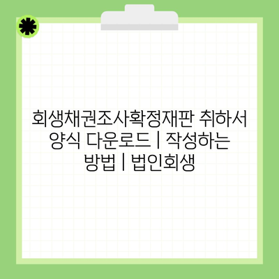 회생채권조사확정재판 취하서 양식 다운로드 | 작성하는 방법 | 법인회생