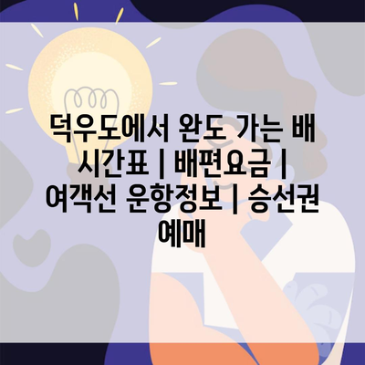 덕우도에서 완도 가는 배 시간표 | 배편요금 | 여객선 운항정보 | 승선권 예매