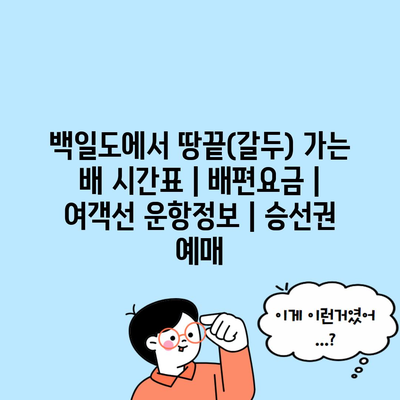 백일도에서 땅끝(갈두) 가는 배 시간표 | 배편요금 | 여객선 운항정보 | 승선권 예매
