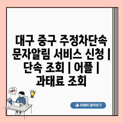 대구 중구 주정차단속 문자알림 서비스 신청 | 단속 조회 | 어플 | 과태료 조회