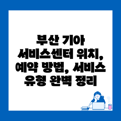 부산 기아 서비스센터 위치, 예약 방법, 서비스 유형 완벽 정리