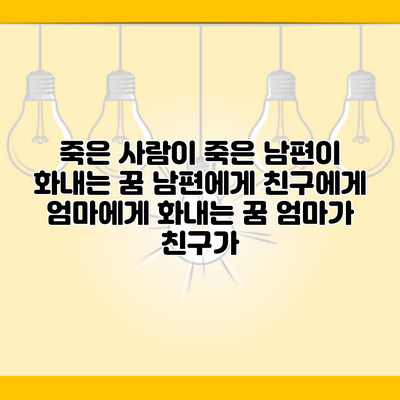 죽은 사람이 죽은 남편이 화내는 꿈 남편에게 친구에게 엄마에게 화내는 꿈 엄마가 친구가