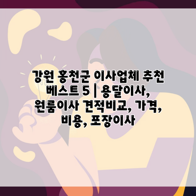 강원 홍천군 이사업체 추천 베스트 5 | 용달이사, 원룸이사 견적비교, 가격, 비용, 포장이사