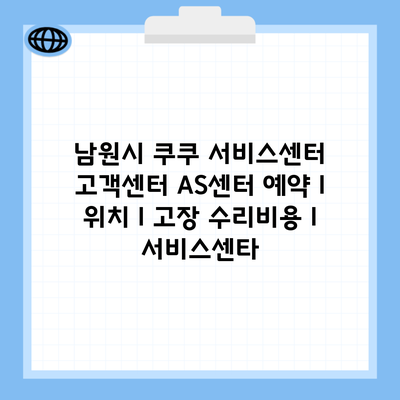 남원시 쿠쿠 서비스센터 고객센터 AS센터 예약 l 위치 l 고장 수리비용 l 서비스센타