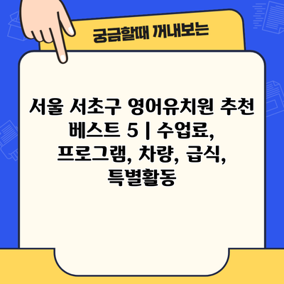 서울 서초구 영어유치원 추천 베스트 5 | 수업료, 프로그램, 차량, 급식, 특별활동