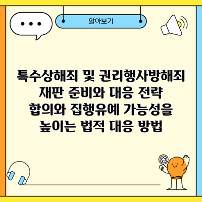 특수상해죄 및 권리행사방해죄 재판 준비와 대응 전략 합의와 집행유예 가능성을 높이는 법적 대응 방법