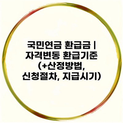 국민연금 환급금 | 자격변동 환급기준 (+산정방법, 신청절차, 지급시기)