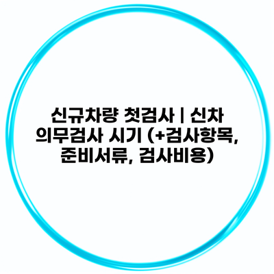 신규차량 첫검사 | 신차 의무검사 시기 (+검사항목, 준비서류, 검사비용)