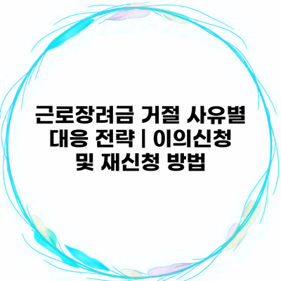 근로장려금 거절 사유별 대응 전략 | 이의신청 및 재신청 방법
