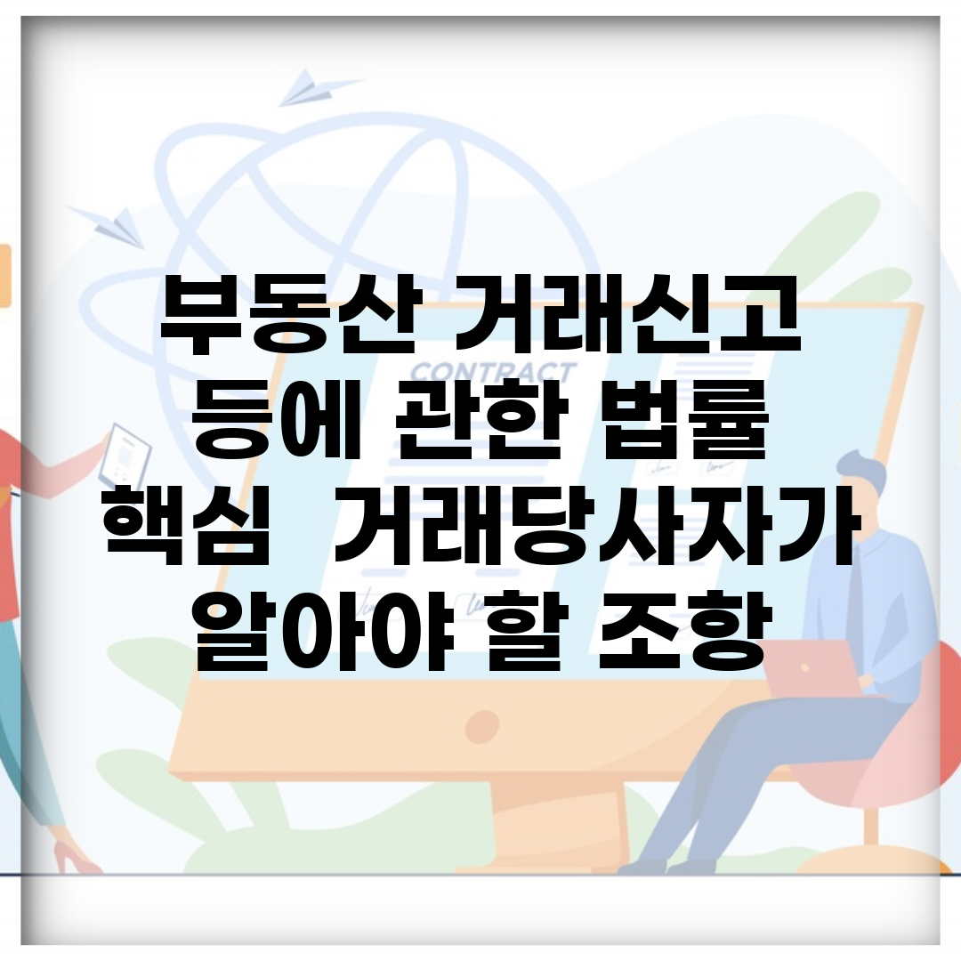 부동산 거래신고 등에 관한 법률 핵심 | 거래당사자가 알아야 할 조항