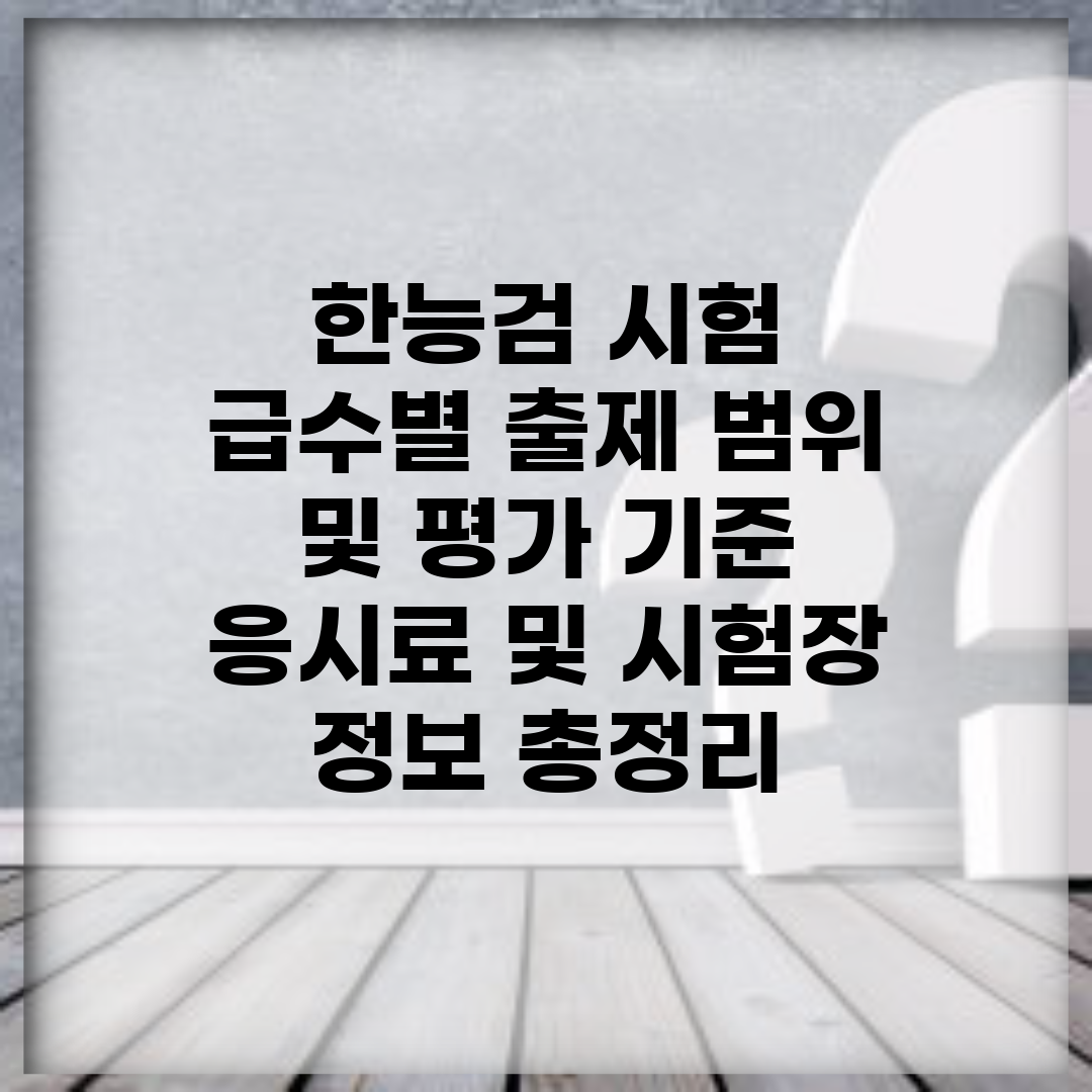 한능검 시험 | 급수별 출제 범위 및 평가 기준 | 응시료 및 시험장 정보 총정리
