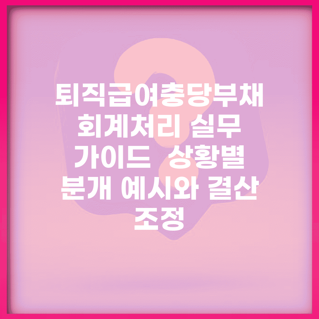 퇴직급여충당부채 회계처리 실무 가이드 | 상황별 분개 예시와 결산 조정