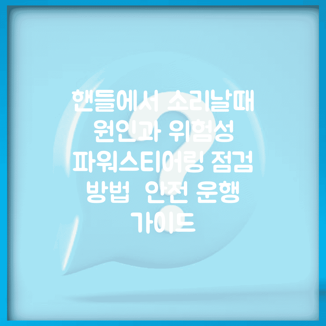 핸들에서 소리날때 원인과 위험성 | 파워스티어링 점검 방법 | 안전 운행 가이드