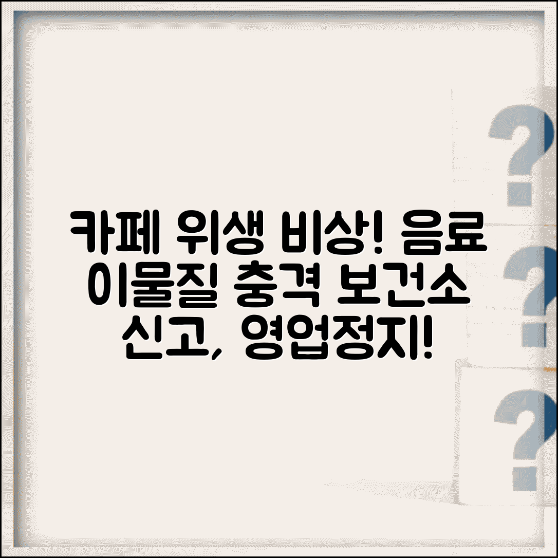 카페 위생 불량 신고 | 카페 음료 이물질 보건소 신고와 영업정지