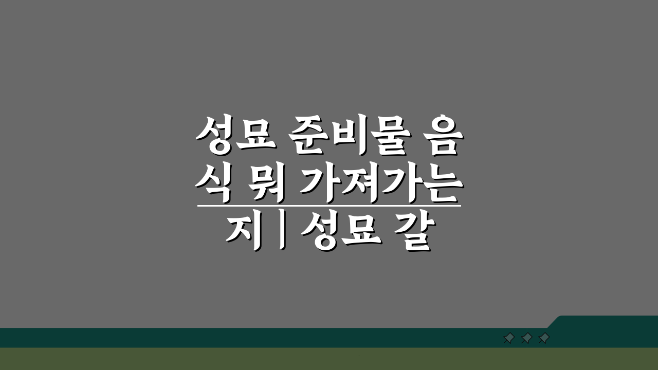 성묘 준비물 음식 뭐 가져가는지 | 성묘 갈 때 필수 준비물 A to Z