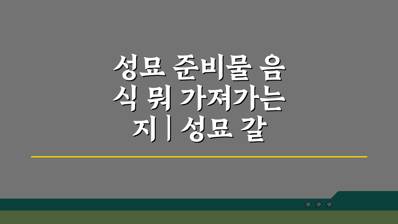 성묘 준비물 음식 뭐 가져가는지 | 성묘 갈 때 필수 준비물 A to Z