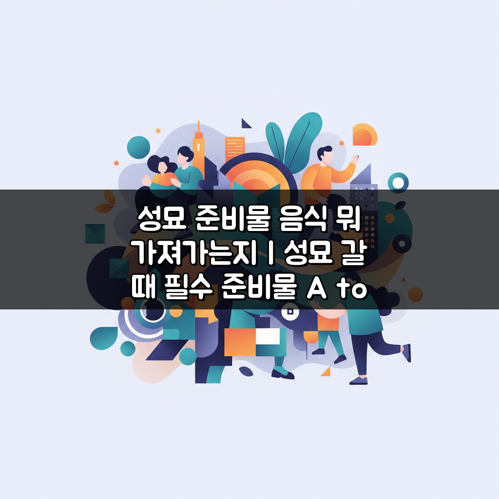 성묘 준비물 음식 뭐 가져가는지 | 성묘 갈 때 필수 준비물 A to Z