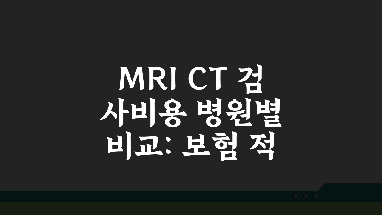 MRI CT 검사비용 병원별 비교: 보험 적용 여부 A to Z 꿀팁