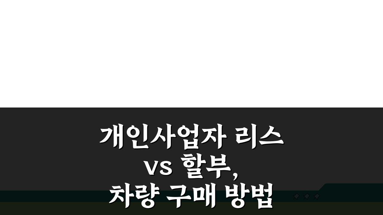 개인사업자 리스 vs 할부, 차량 구매 방법 비교 A to Z