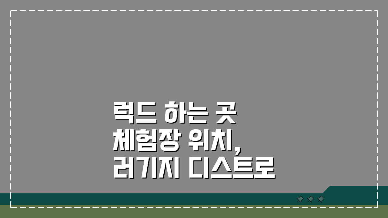 럭드 하는 곳 체험장 위치, 러기지 디스트로이어 체험 가능한 곳 어디?