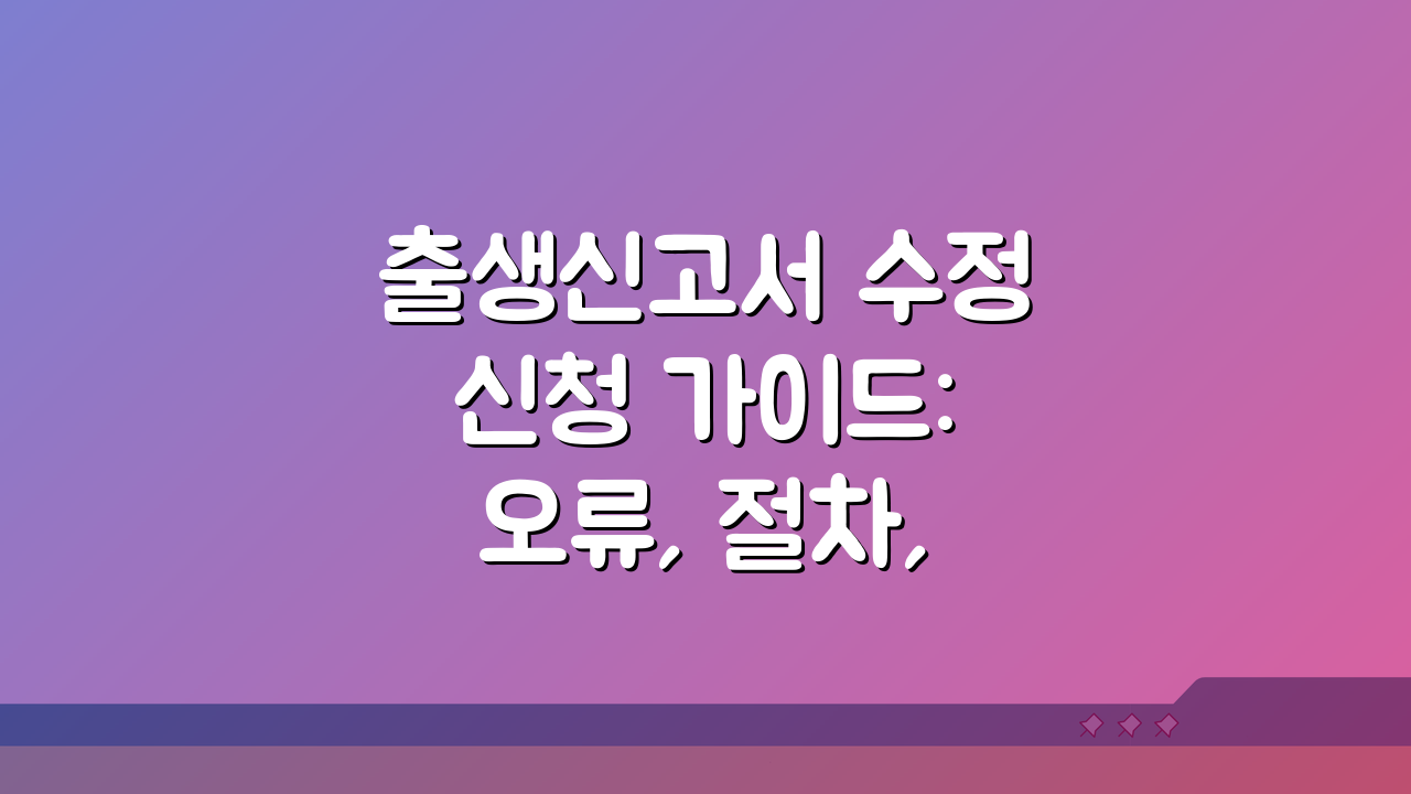 출생신고서 수정신청 가이드: 오류, 절차, 서류 완벽 정리