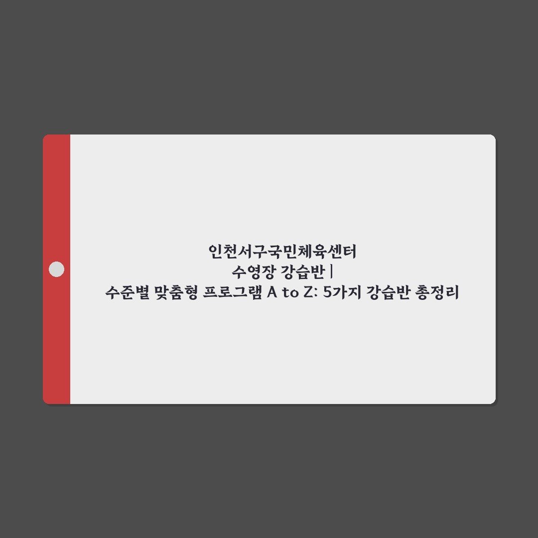 인천서구국민체육센터 수영장 강습반 | 수준별 맞춤형 프로그램 A to Z: 5가지 강습반 총정리
