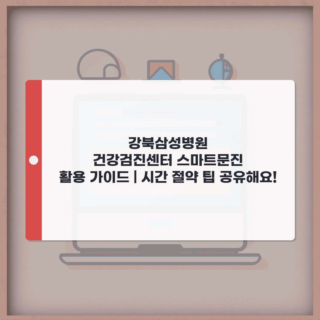 강북삼성병원 건강검진센터 스마트문진 활용 가이드 | 시간 절약 팁 공유해요!