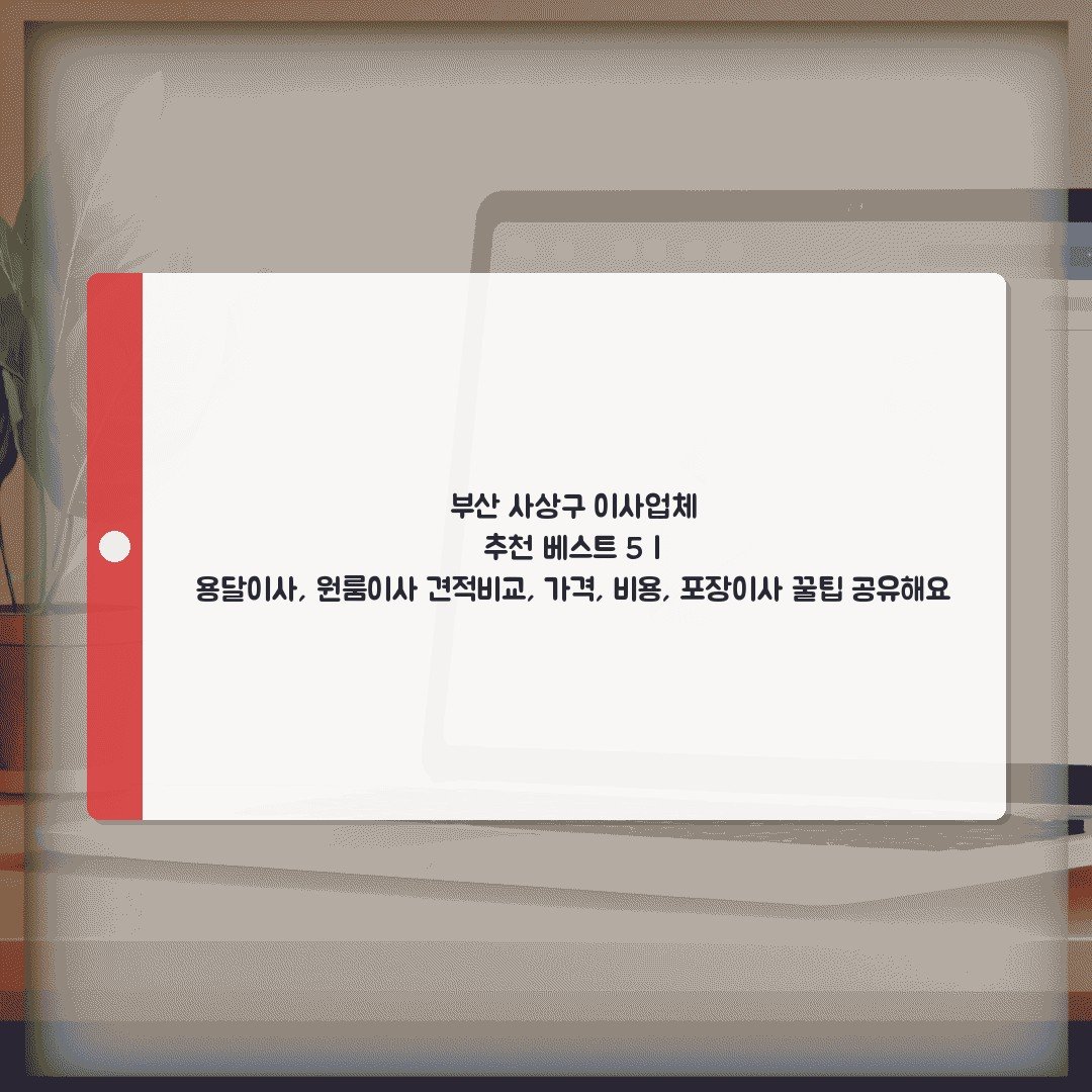 부산 사상구 이사업체 추천 베스트 5 | 용달이사, 원룸이사 견적비교, 가격, 비용, 포장이사 꿀팁 공유해요